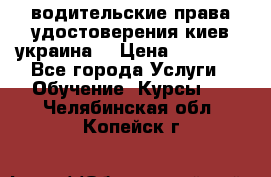 водительские права удостоверения киев украина  › Цена ­ 12 000 - Все города Услуги » Обучение. Курсы   . Челябинская обл.,Копейск г.